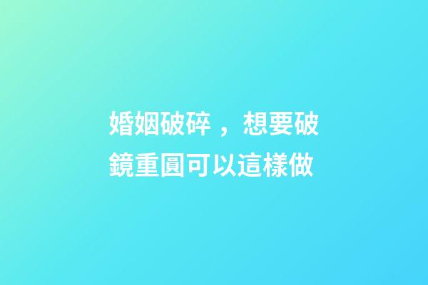 婚姻破碎，想要破鏡重圓可以這樣做
